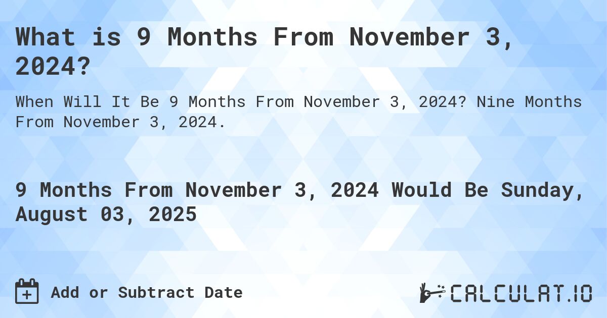 What is 9 Months From November 3, 2024?. Nine Months From November 3, 2024.