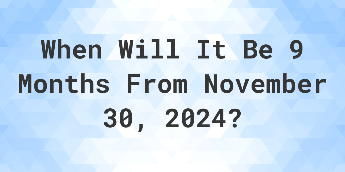 What is 9 Months From November 30, 2024? Calculatio