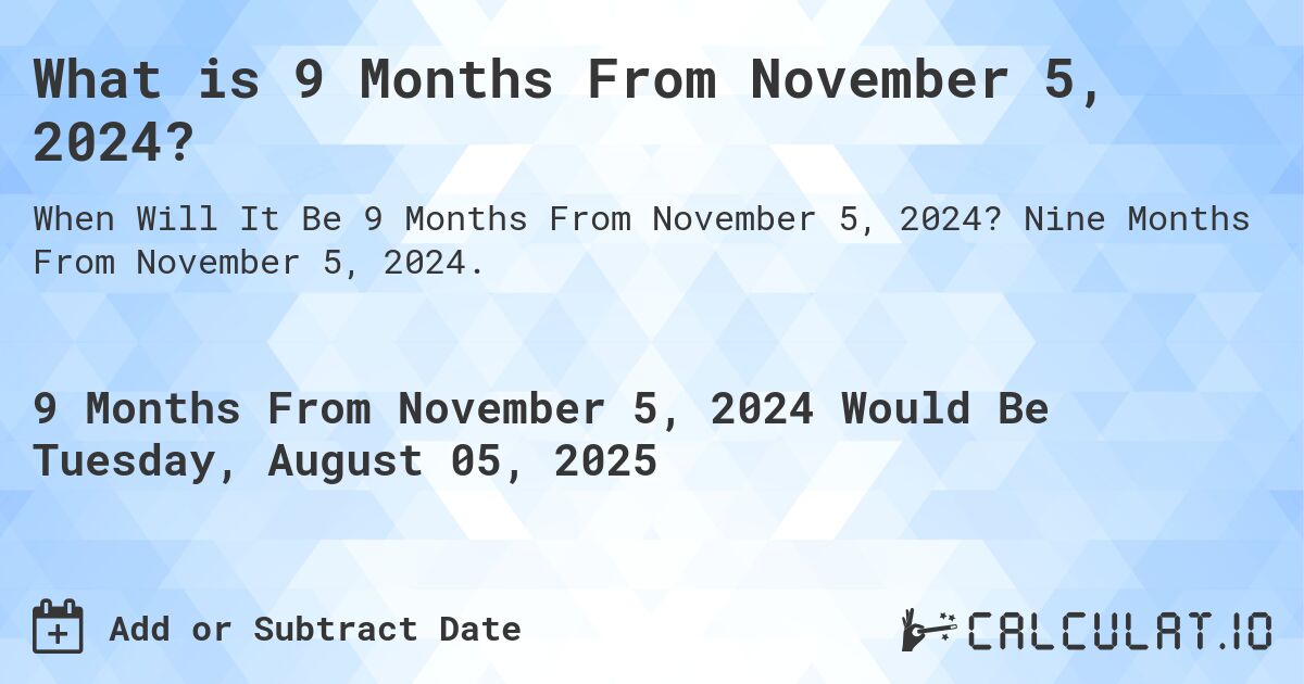 What is 9 Months From November 5, 2024?. Nine Months From November 5, 2024.