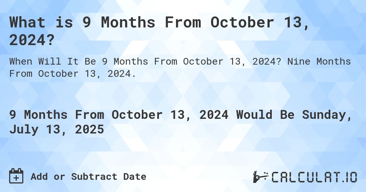 What is 9 Months From October 13, 2024?. Nine Months From October 13, 2024.