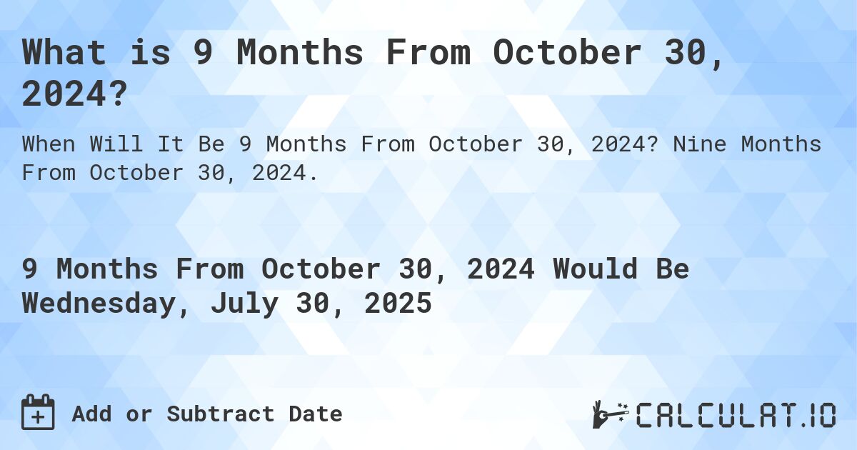 What is 9 Months From October 30, 2024?. Nine Months From October 30, 2024.