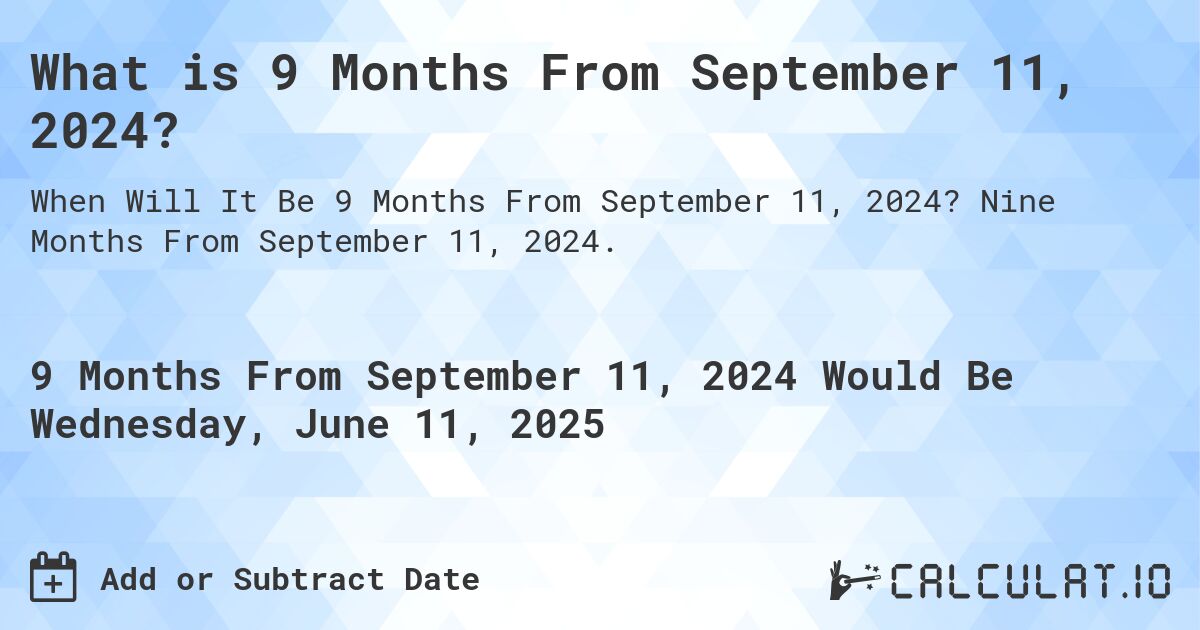 What is 9 Months From September 11, 2024?. Nine Months From September 11, 2024.