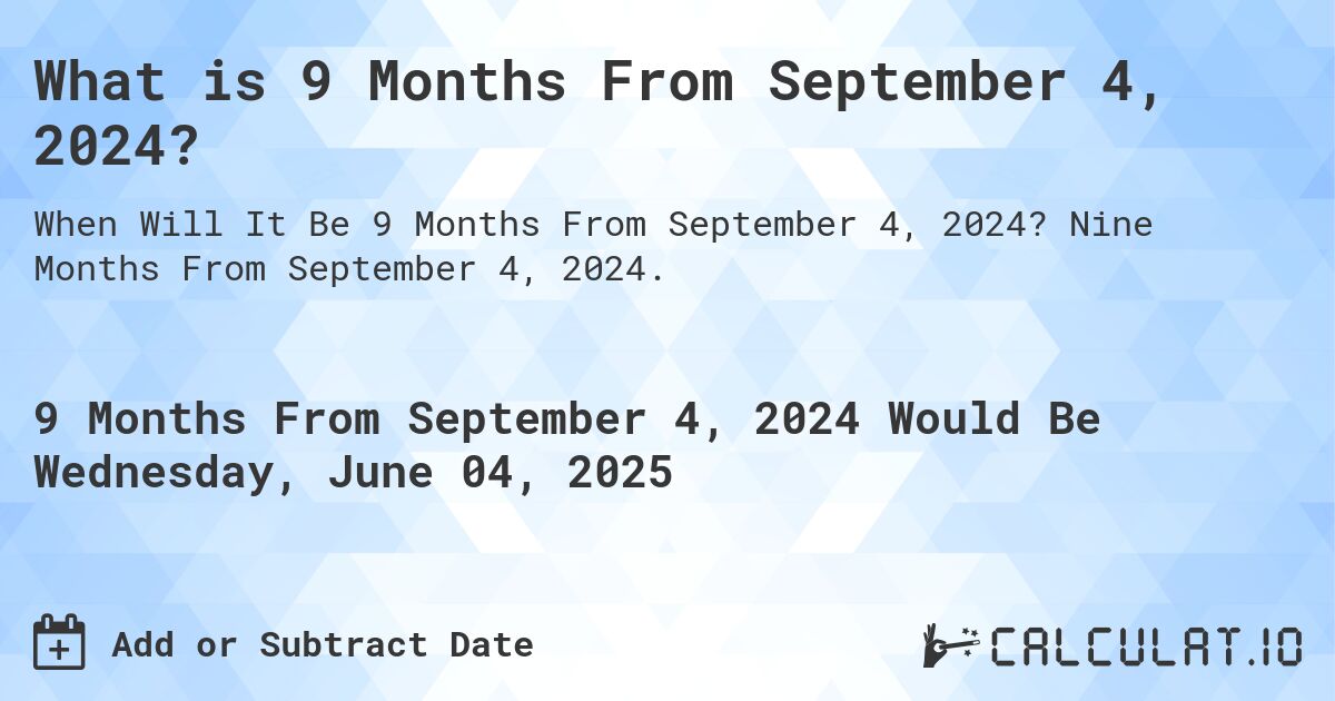 What is 9 Months From September 4, 2024?. Nine Months From September 4, 2024.