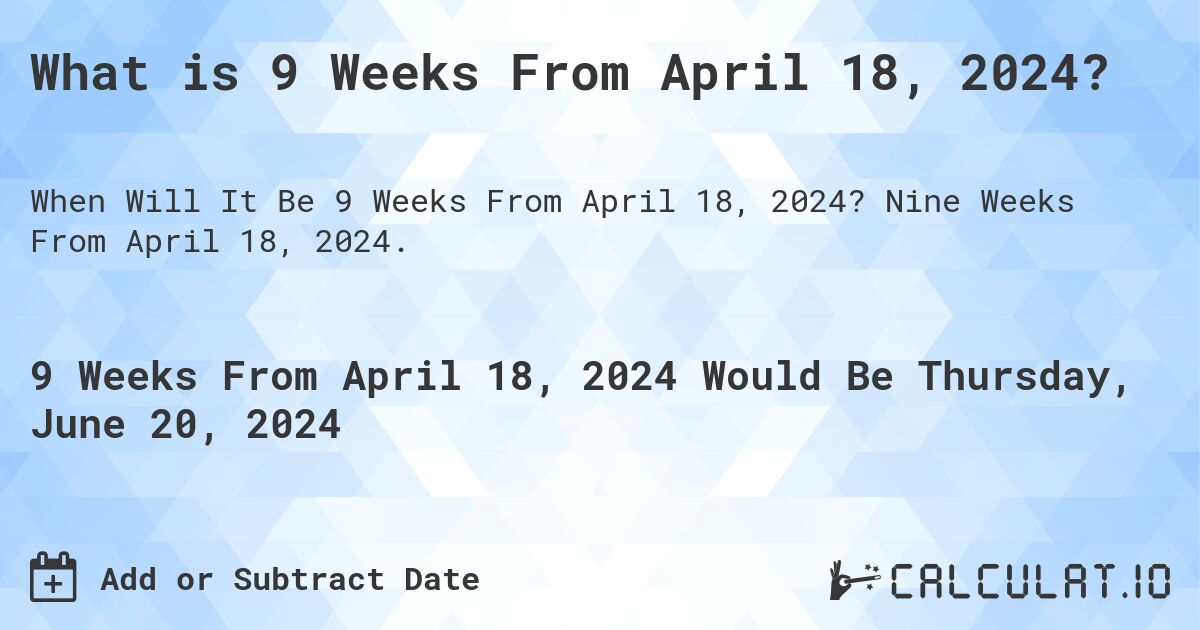 What is 9 Weeks From April 18, 2024?. Nine Weeks From April 18, 2024.