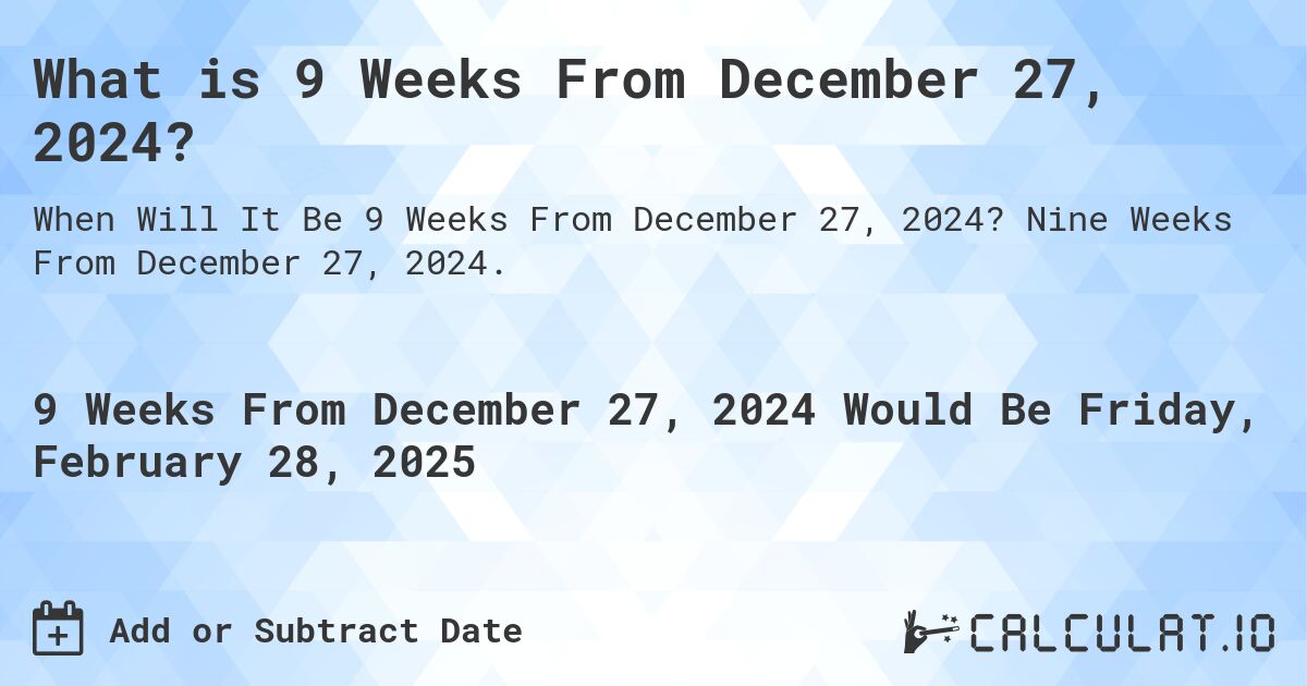What is 9 Weeks From December 27, 2024?. Nine Weeks From December 27, 2024.