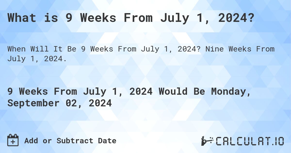 What is 9 Weeks From July 1, 2024?. Nine Weeks From July 1, 2024.