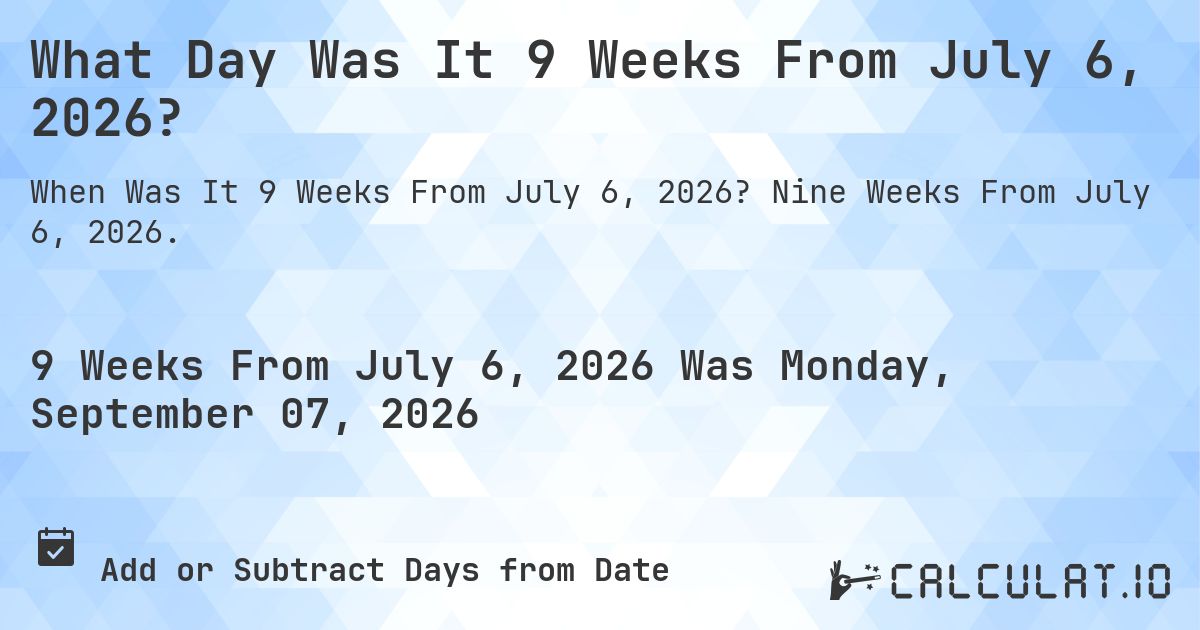 What Day Was It 9 Weeks From July 6, 2026?. Nine Weeks From July 6, 2026.