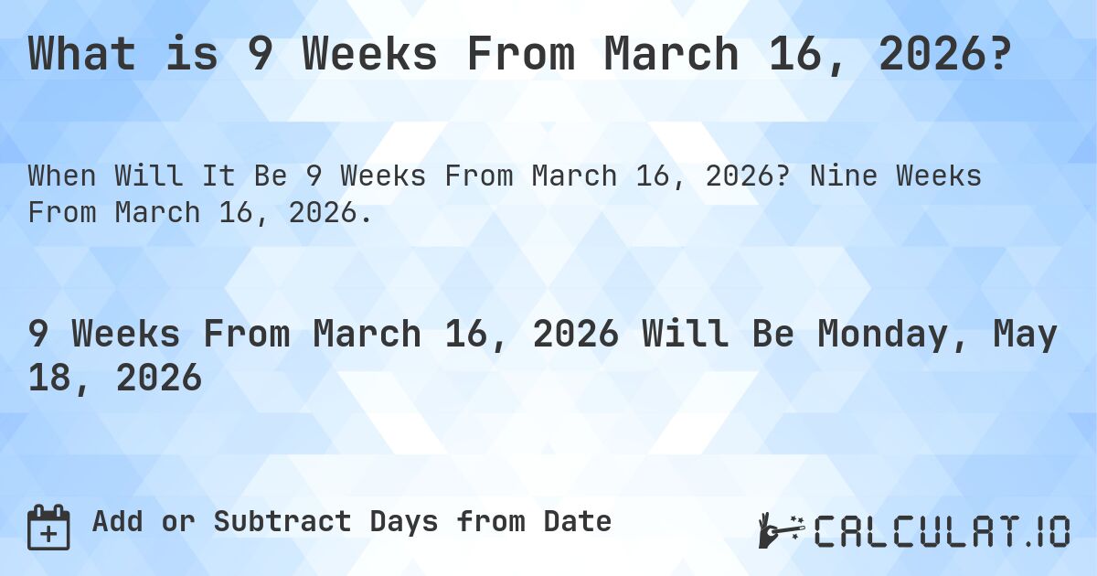 What is 9 Weeks From March 16, 2026?. Nine Weeks From March 16, 2026.