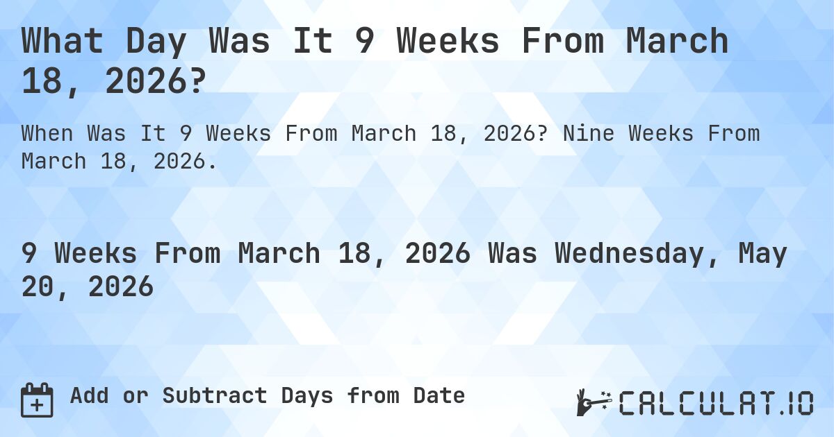 What Day Was It 9 Weeks From March 18, 2026?. Nine Weeks From March 18, 2026.