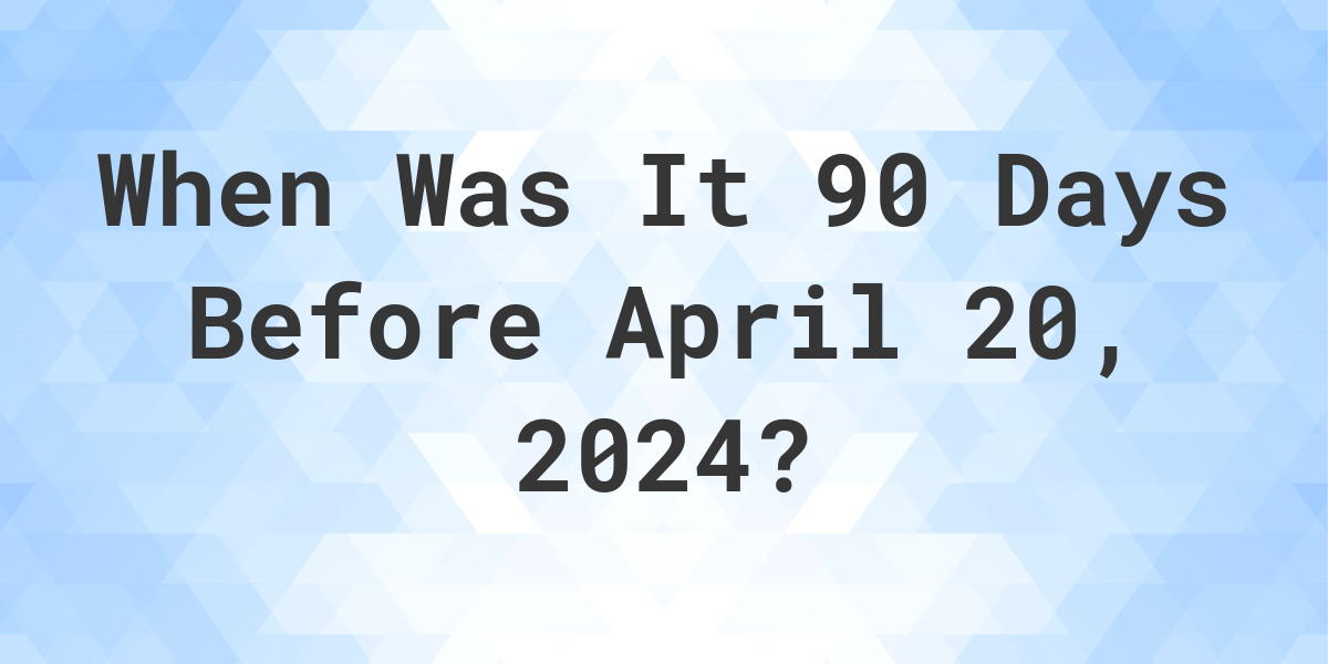 What Day Was It 90 Days Before April 20, 2024? Calculatio