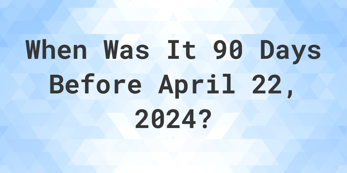 What is 90 Days Before April 22, 2024? Calculatio