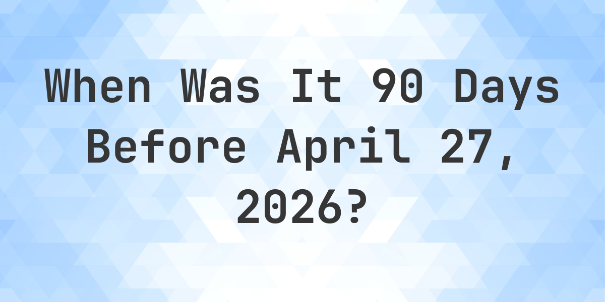 90 Days Before April 27 2025 90 Days Before April 27 2025