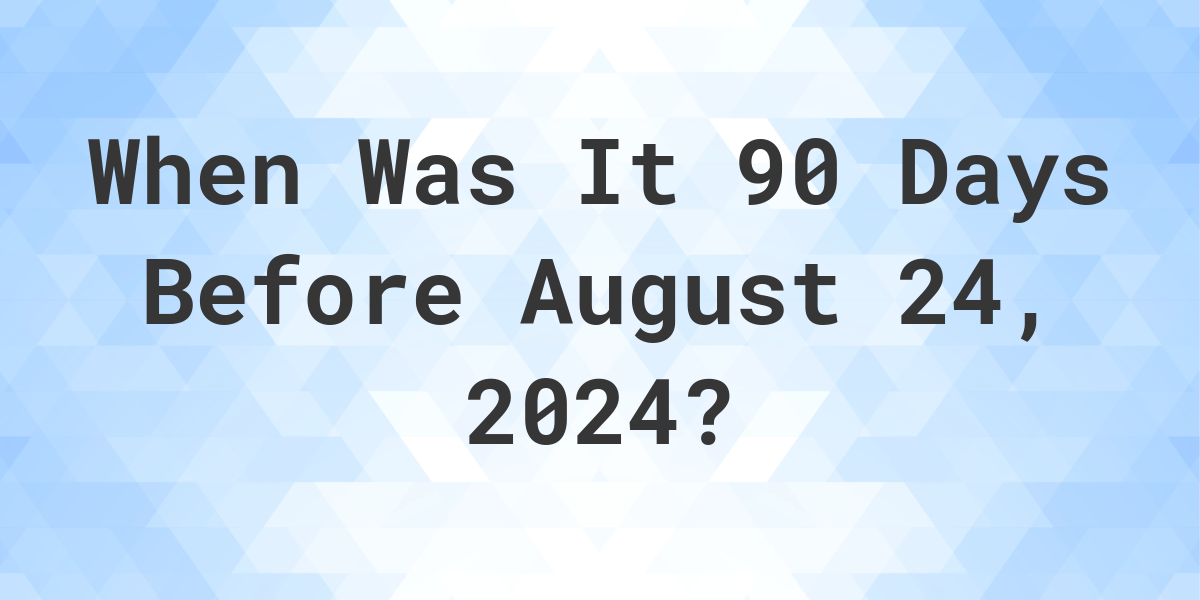 What is 90 Days Before August 24, 2024? Calculatio