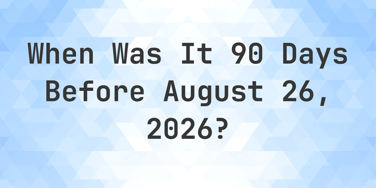 what-is-90-days-before-august-26-2026-calculatio