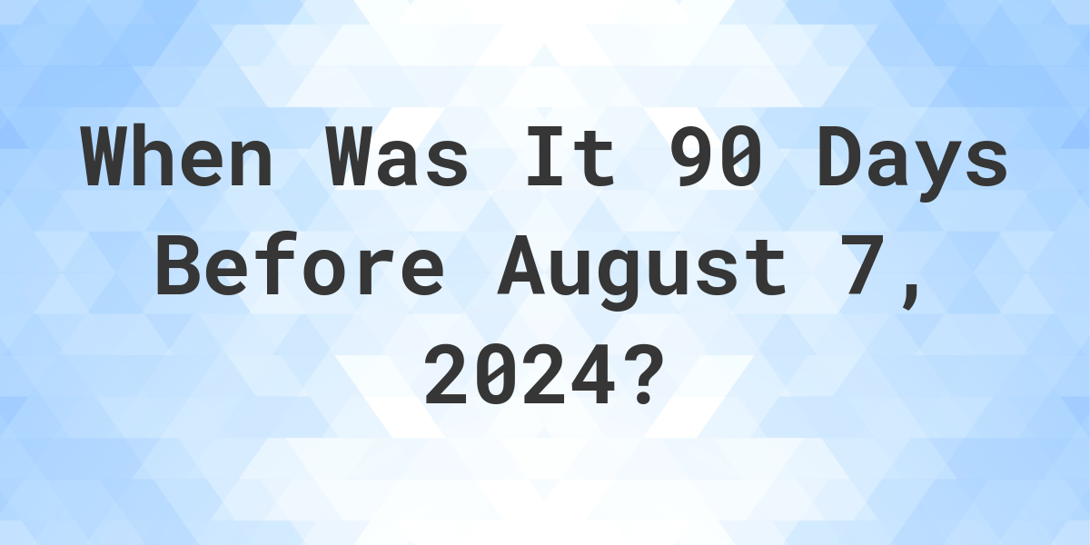 What Day Was It 90 Days Before August 7, 2024? Calculatio