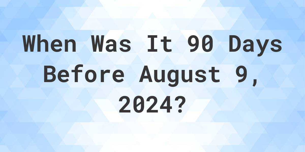 What is 90 Days Before August 9, 2024? Calculatio