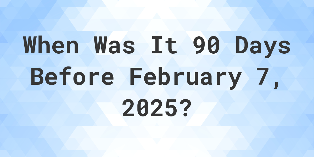 What Day Was It 90 Days Before February 7, 2024? Calculatio