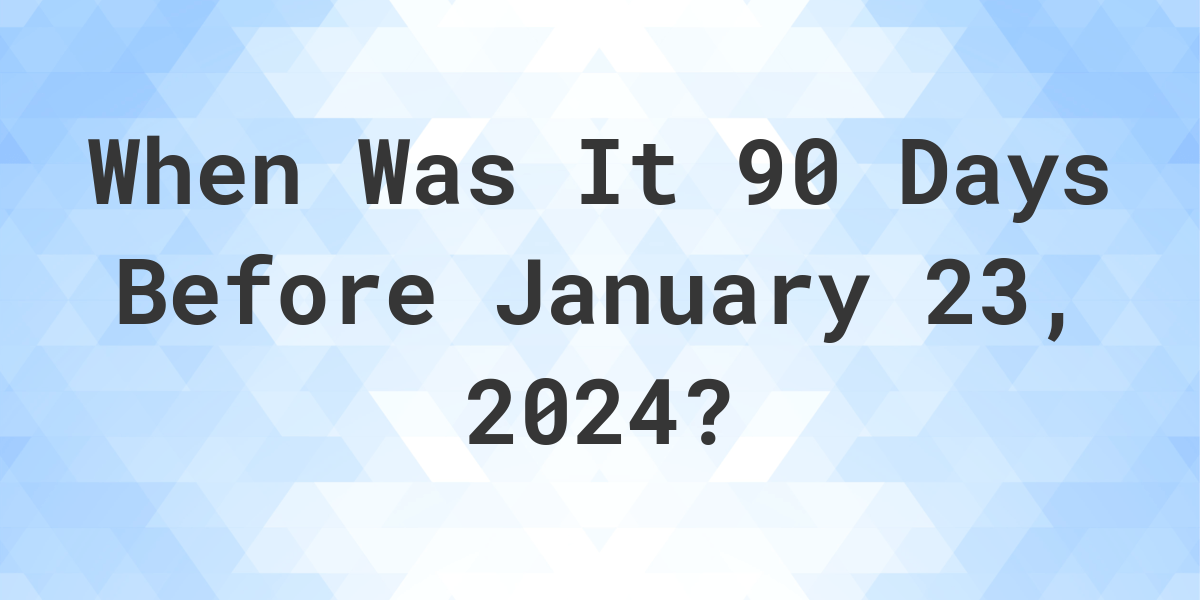 What Day Was It 90 Days Before January 23, 2024? Calculatio