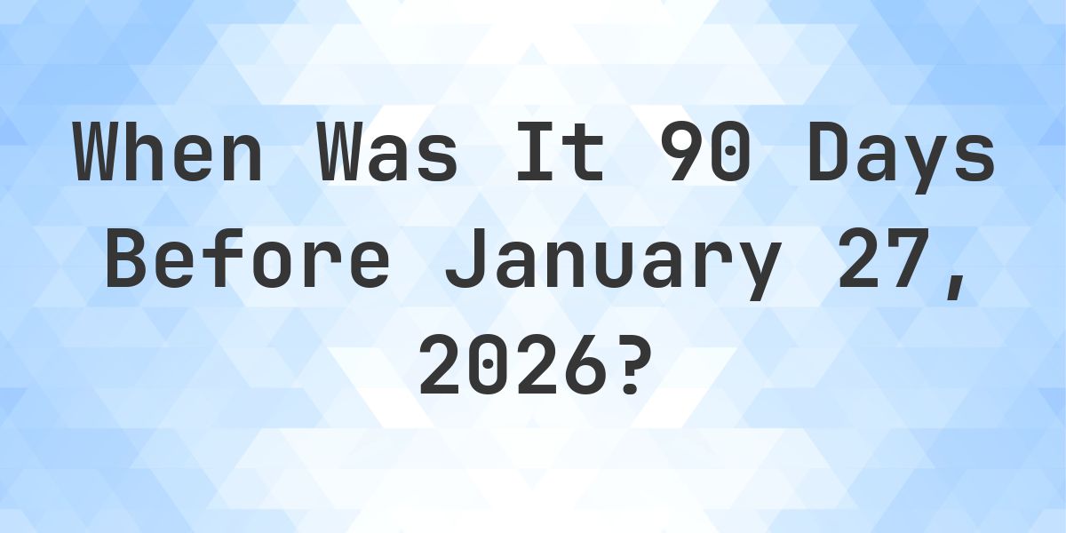 What Day Was It 90 Days Before January 27, 2026? - Calculatio