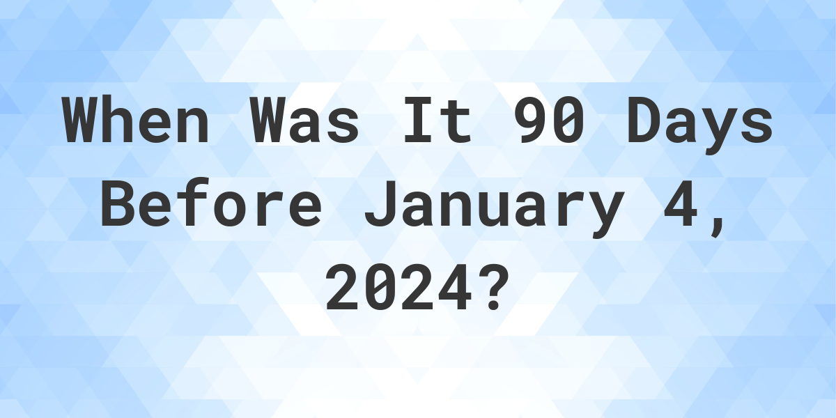 What Day Was It 90 Days Before January 4, 2024? Calculatio