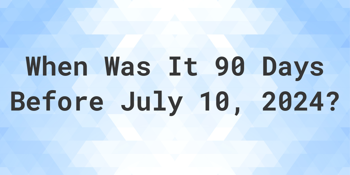 What Day Was It 90 Days Before July 10 2024 Calculatio