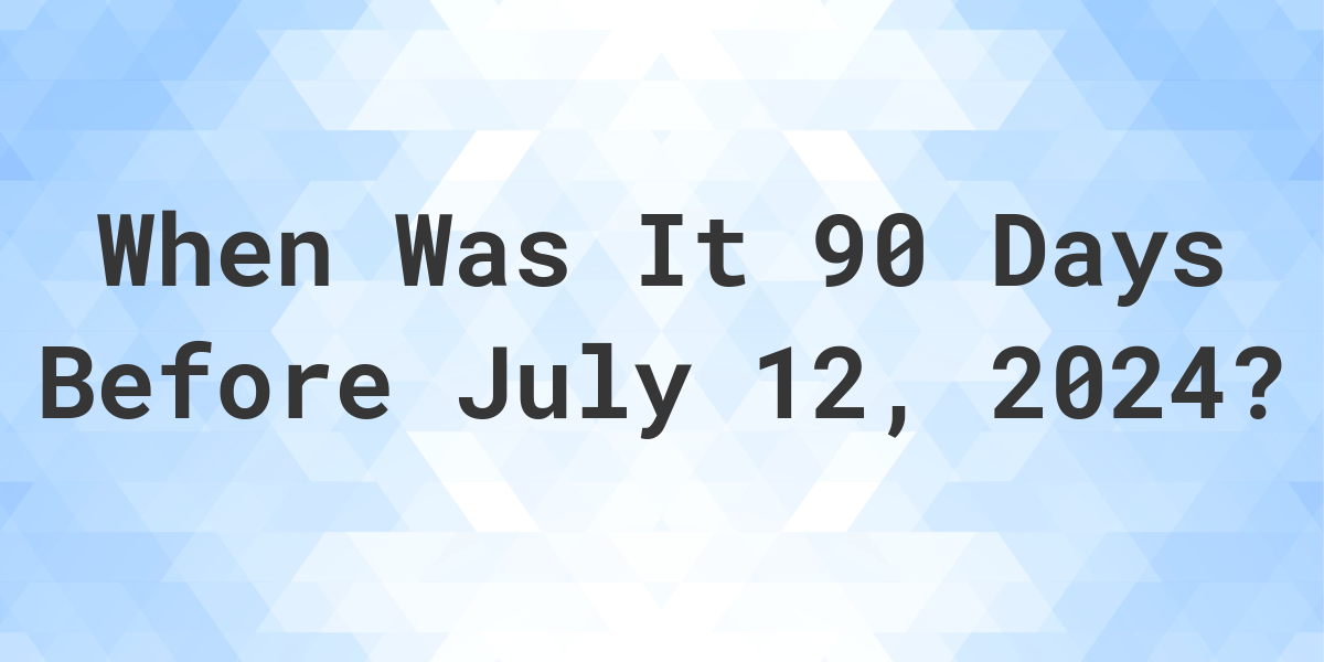 What Day Was It 90 Days Before July 12, 2024? Calculatio