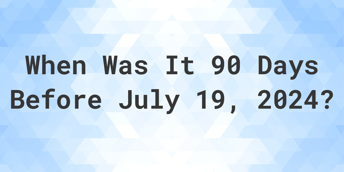 What Day Was It 90 Days Before July 19, 2024? Calculatio