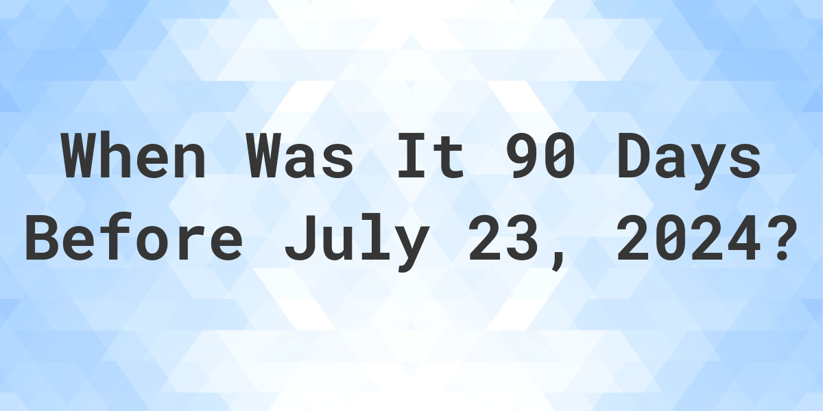 What Day Was It 90 Days Before July 23, 2024? - Calculatio