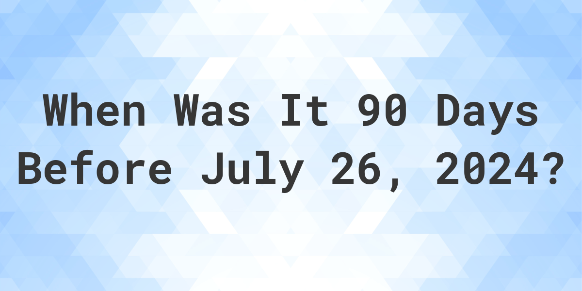 What is 90 Days Before July 26, 2024? Calculatio