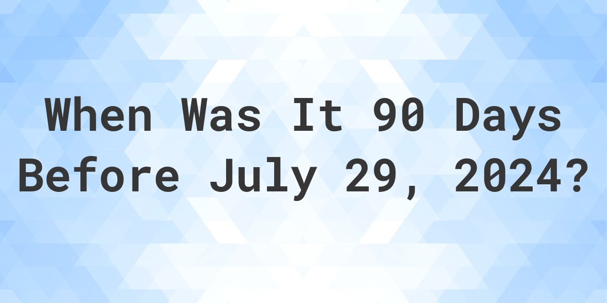 What Day Was It 90 Days Before July 29, 2024? Calculatio