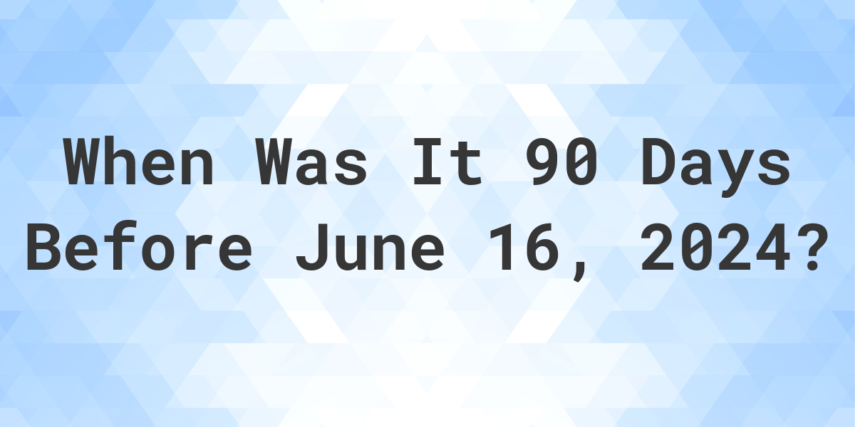 What Day Was It 90 Days Before June 16, 2024? Calculatio