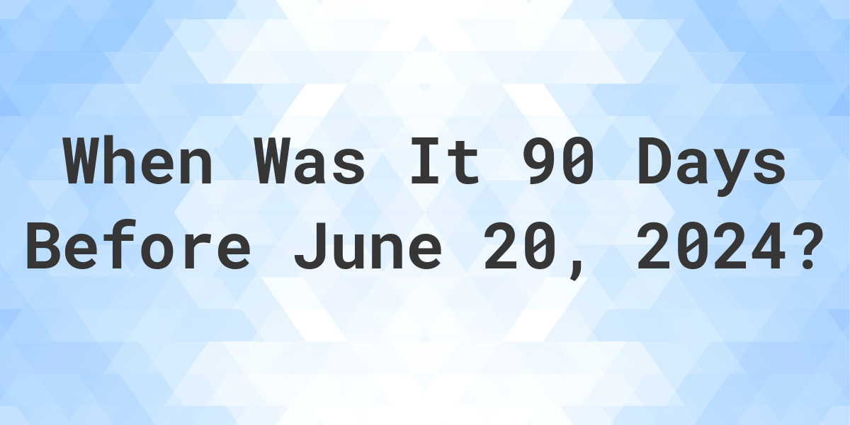 What Day Was It 90 Days Before June 20 2024 Calculatio