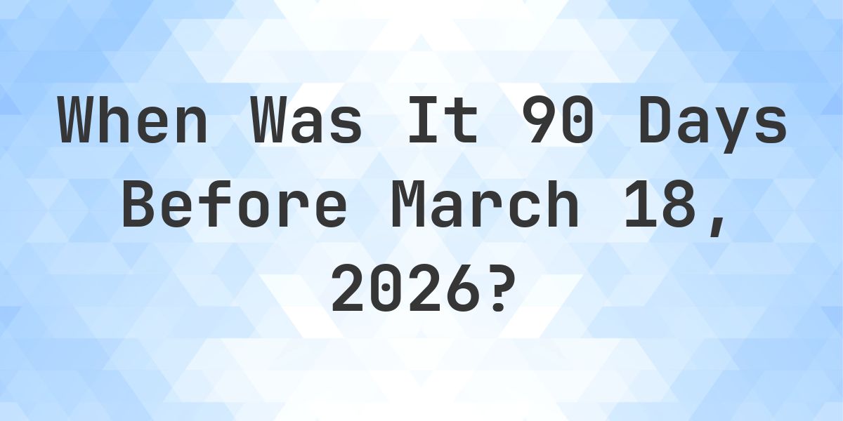 What Day Was It 90 Days Before March 18, 2026? - Calculatio
