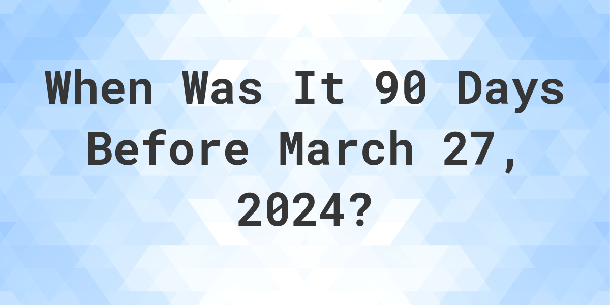 What Day Was It 90 Days Before March 27, 2024? Calculatio