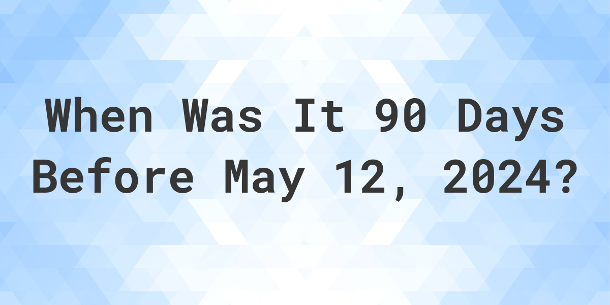 What Day Was It 90 Days Before May 12, 2024? Calculatio