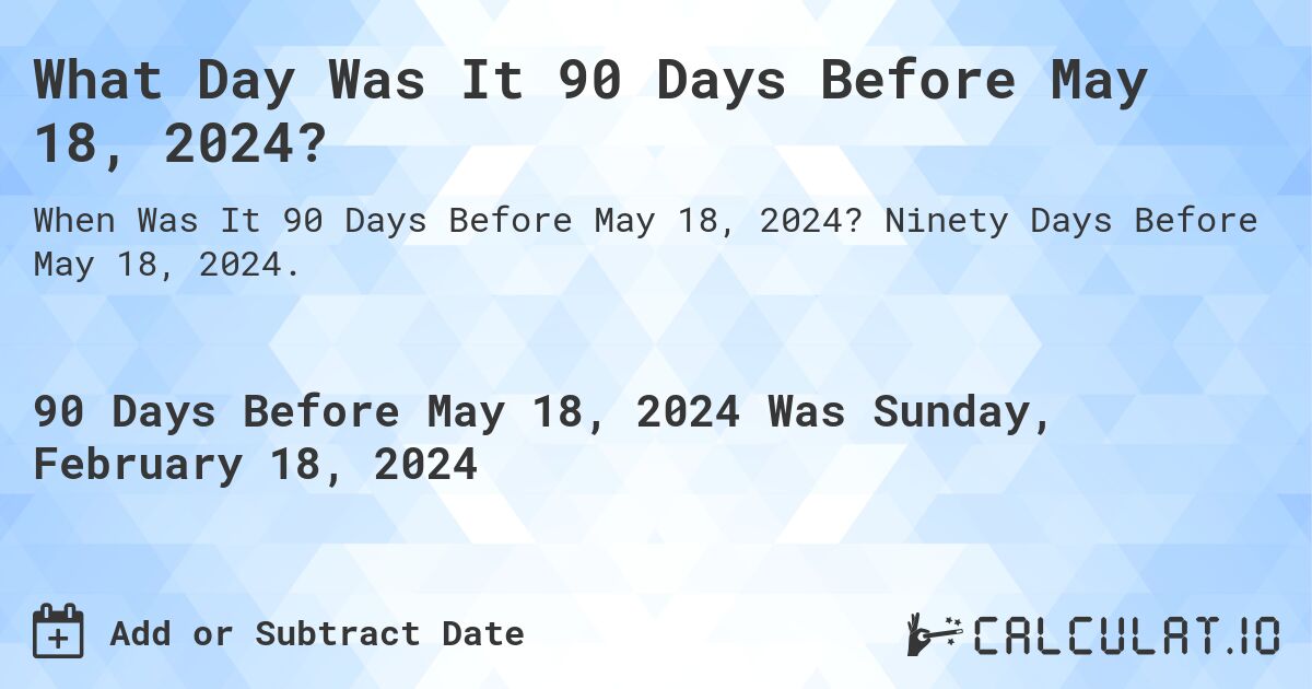 What Day Was It 90 Days Before May 18, 2024?. Ninety Days Before May 18, 2024.