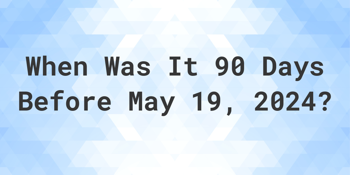 What Day Was It 90 Days Before May 19, 2023? Calculatio