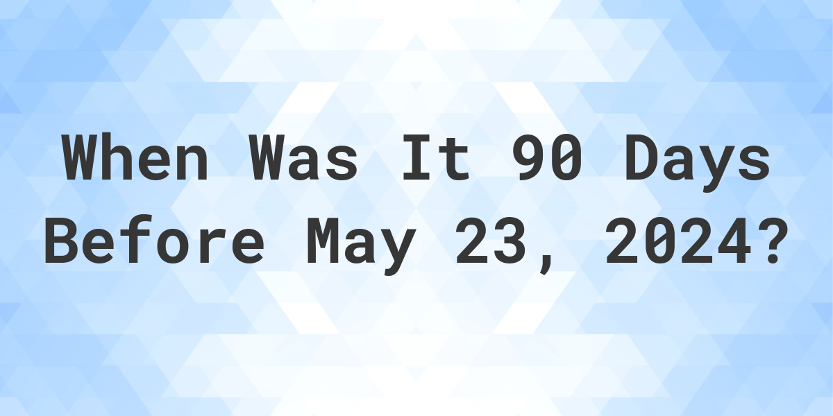 What Day Was It 90 Days Before May 23, 2024? Calculatio