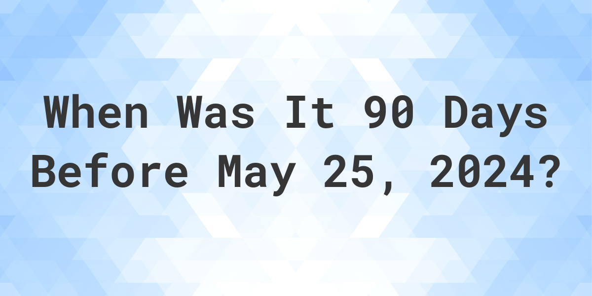 What Day Was It 90 Days Before May 25, 2024? Calculatio