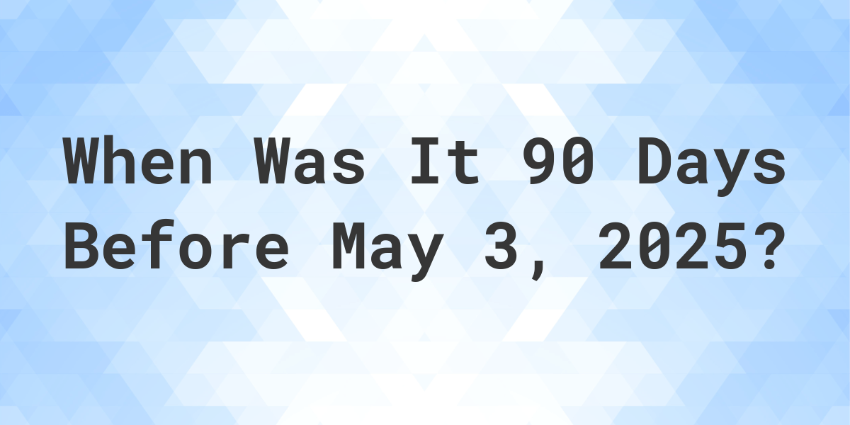What Day Was It 90 Days Before May 3, 2023? Calculatio