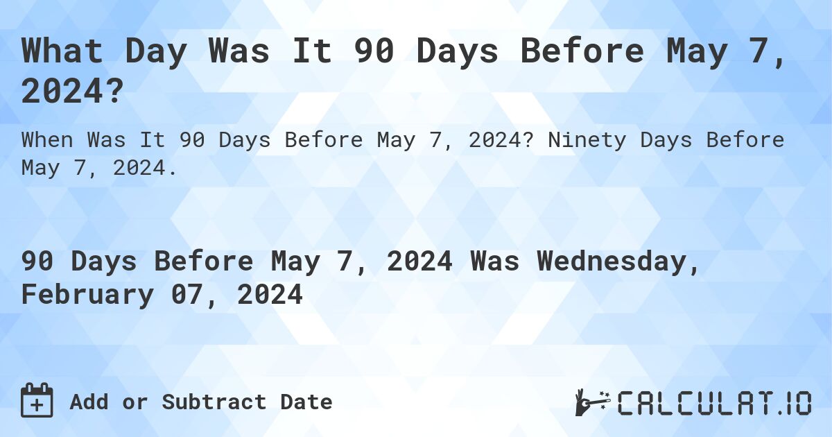What Day Was It 90 Days Before May 7, 2024?. Ninety Days Before May 7, 2024.