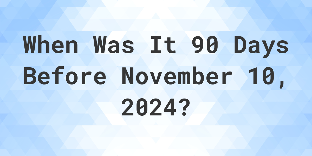 What is 90 Days Before November 10, 2024? Calculatio