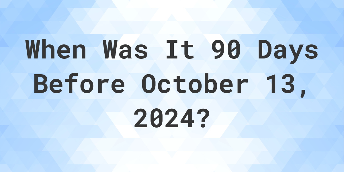 What is 90 Days Before October 13, 2024? Calculatio