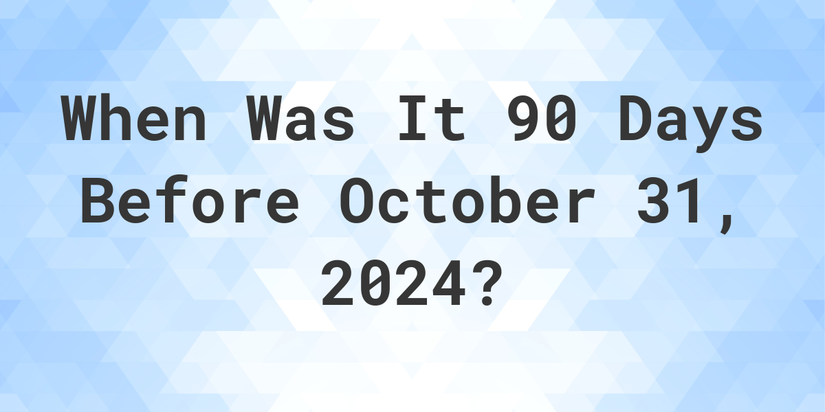 What is 90 Days Before October 31, 2024? Calculatio