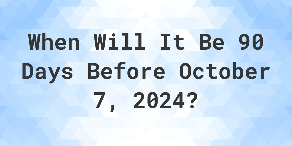 What is 90 Days Before October 7, 2024? Calculatio