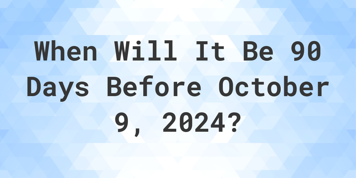 What is 90 Days Before October 9, 2024? Calculatio