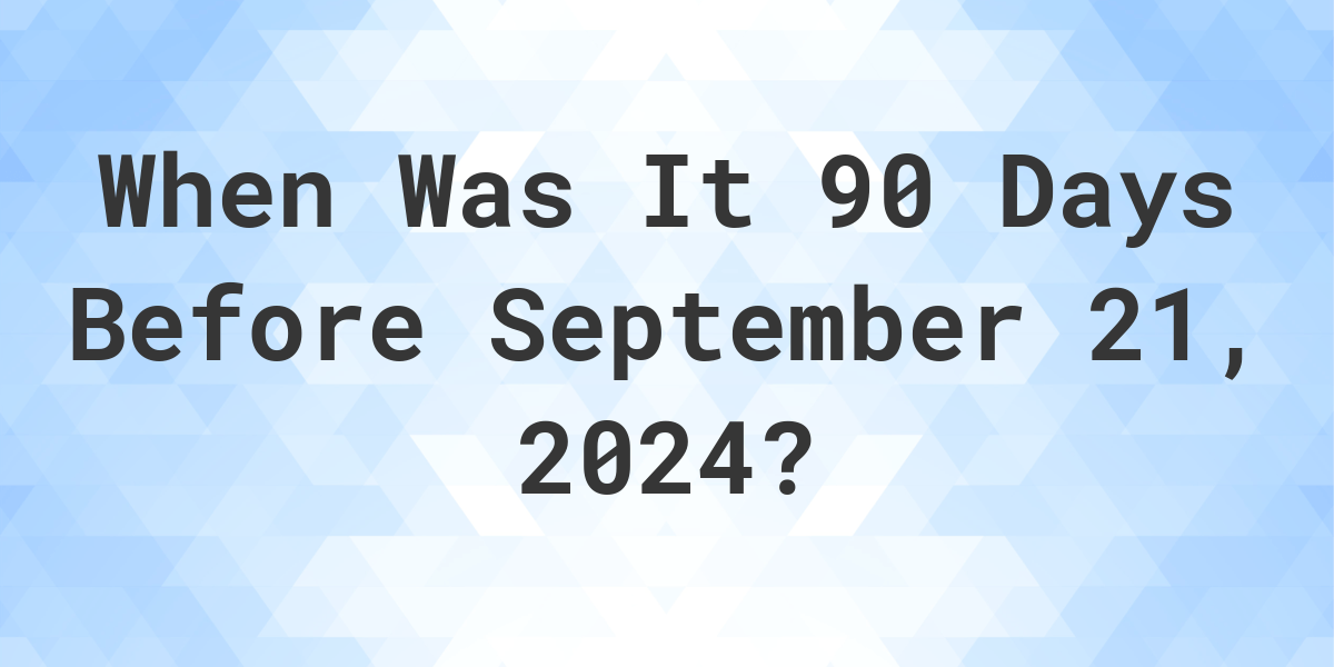 What Day Was It 90 Days Before September 21, 2024? Calculatio