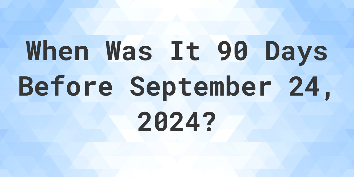 What is 90 Days Before September 24, 2024? Calculatio