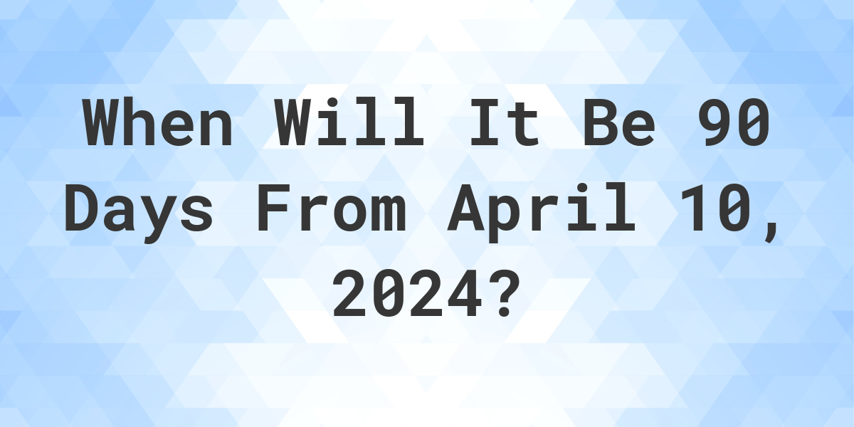 What is 90 Days From April 10, 2024? Calculatio