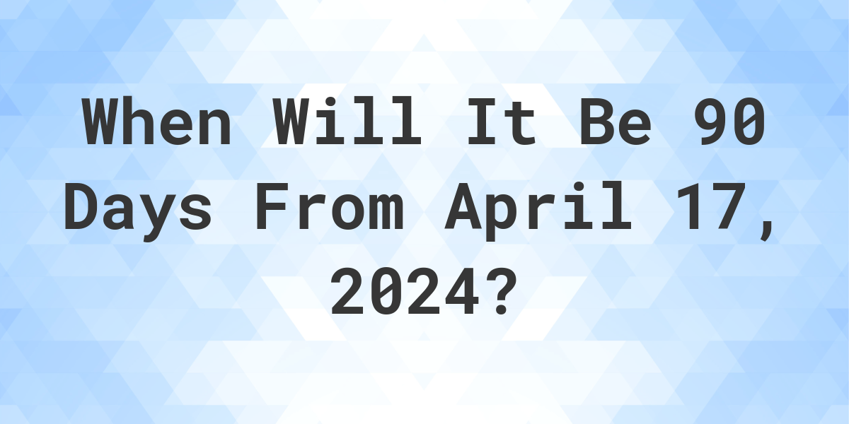 What is 90 Days From April 17, 2024? Calculatio